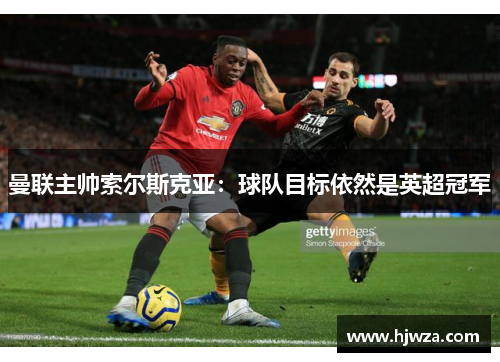 曼联主帅索尔斯克亚：球队目标依然是英超冠军