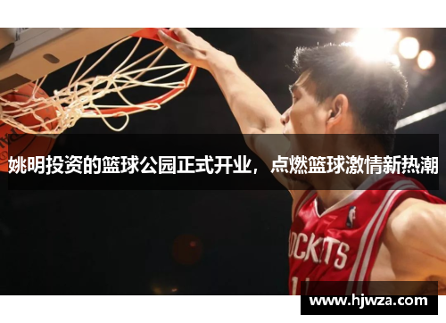 姚明投资的篮球公园正式开业，点燃篮球激情新热潮